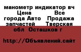 манометр индикатор вч › Цена ­ 1 000 - Все города Авто » Продажа запчастей   . Тверская обл.,Осташков г.